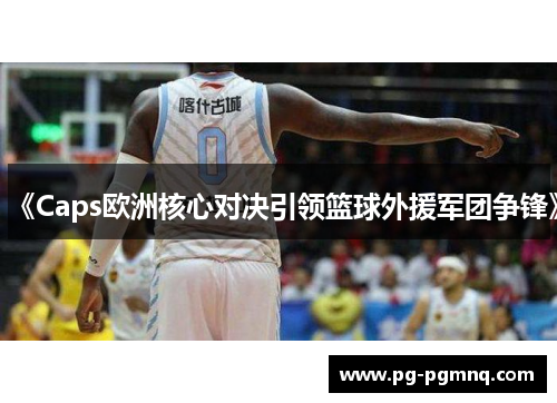 《Caps欧洲核心对决引领篮球外援军团争锋》