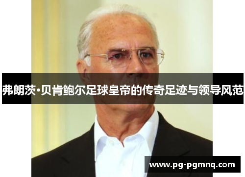 弗朗茨·贝肯鲍尔足球皇帝的传奇足迹与领导风范