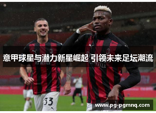 意甲球星与潜力新星崛起 引领未来足坛潮流