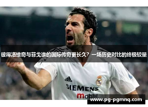 彼得洛维奇与菲戈谁的国际传奇更长久？一场历史对比的终极较量