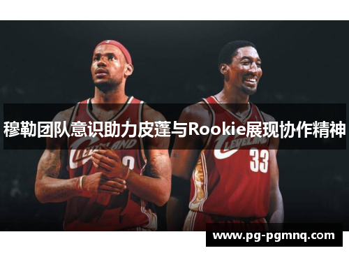 穆勒团队意识助力皮蓬与Rookie展现协作精神