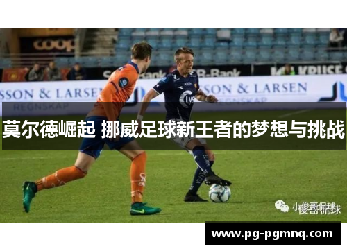 莫尔德崛起 挪威足球新王者的梦想与挑战