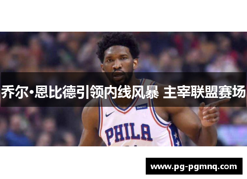 乔尔·恩比德引领内线风暴 主宰联盟赛场