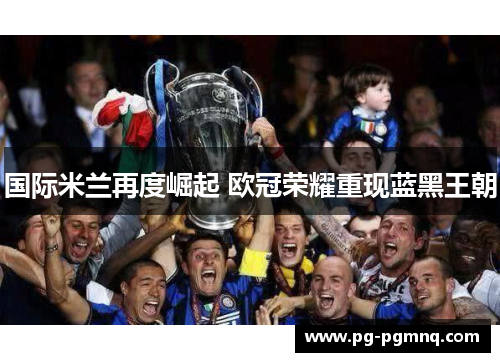 国际米兰再度崛起 欧冠荣耀重现蓝黑王朝