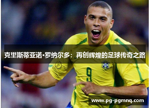 克里斯蒂亚诺·罗纳尔多：再创辉煌的足球传奇之路