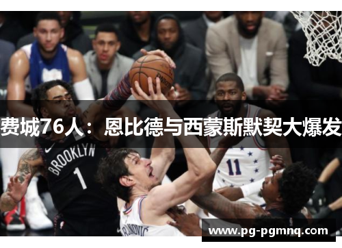 费城76人：恩比德与西蒙斯默契大爆发