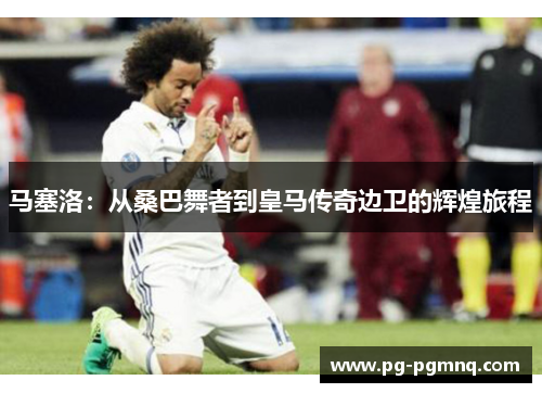 马塞洛：从桑巴舞者到皇马传奇边卫的辉煌旅程