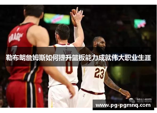 勒布朗詹姆斯如何提升篮板能力成就伟大职业生涯