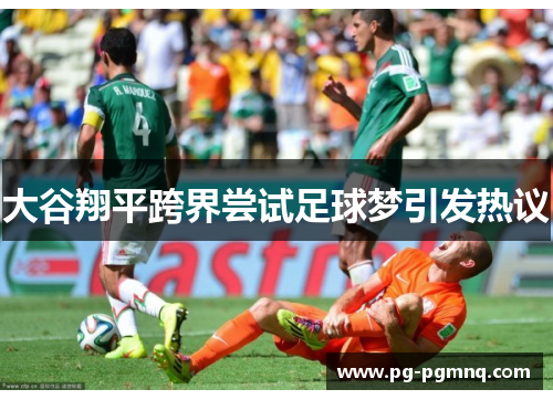 大谷翔平跨界尝试足球梦引发热议