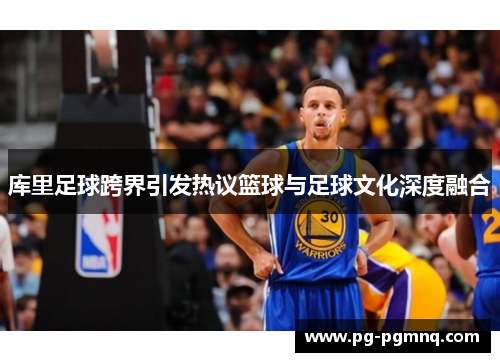 库里足球跨界引发热议篮球与足球文化深度融合