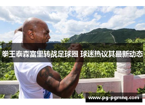 拳王泰森富里转战足球圈 球迷热议其最新动态