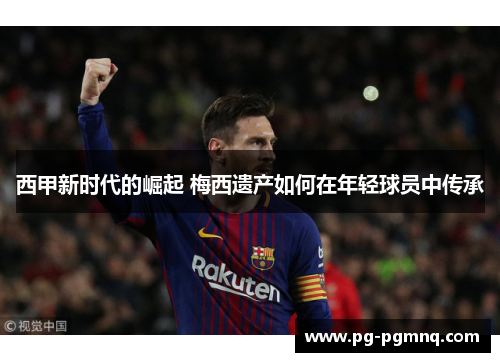 西甲新时代的崛起 梅西遗产如何在年轻球员中传承