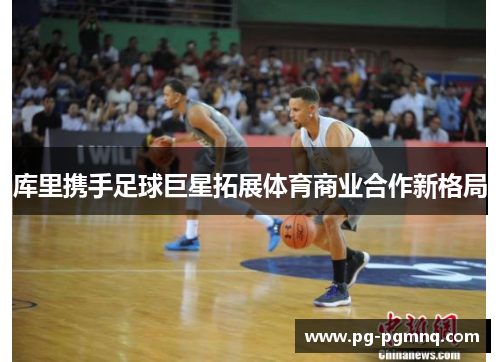 库里携手足球巨星拓展体育商业合作新格局