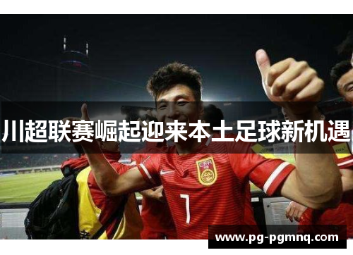 川超联赛崛起迎来本土足球新机遇