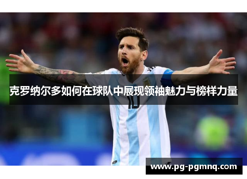 克罗纳尔多如何在球队中展现领袖魅力与榜样力量