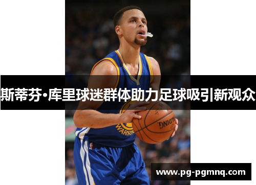 斯蒂芬·库里球迷群体助力足球吸引新观众