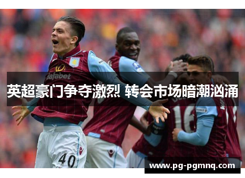 英超豪门争夺激烈 转会市场暗潮汹涌