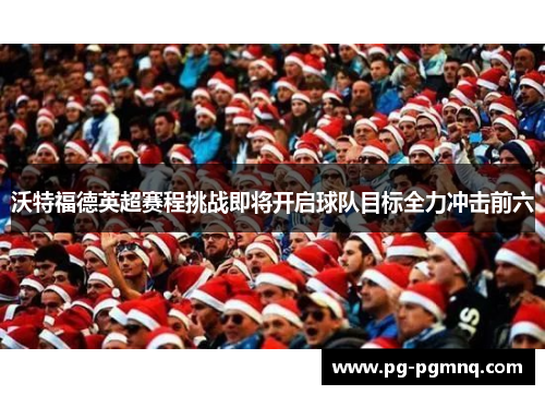 沃特福德英超赛程挑战即将开启球队目标全力冲击前六