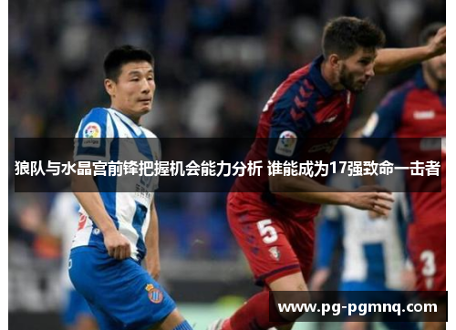 狼队与水晶宫前锋把握机会能力分析 谁能成为17强致命一击者