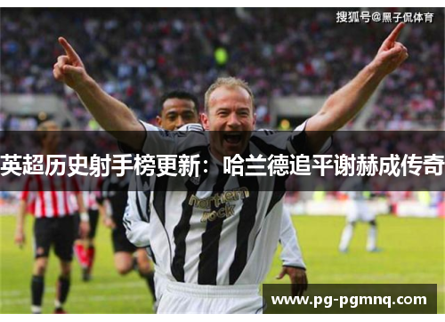 英超历史射手榜更新：哈兰德追平谢赫成传奇