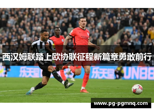 西汉姆联踏上欧协联征程新篇章勇敢前行