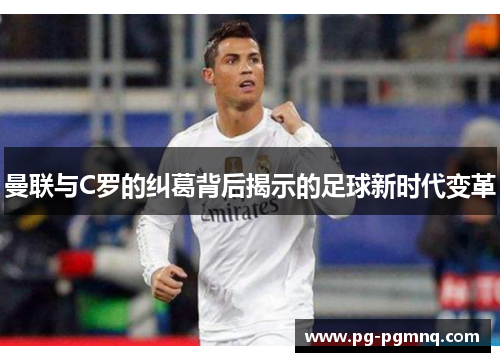 曼联与C罗的纠葛背后揭示的足球新时代变革