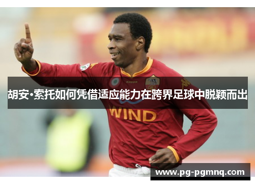 胡安·索托如何凭借适应能力在跨界足球中脱颖而出