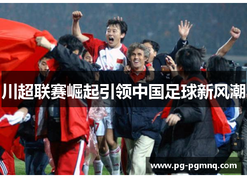 川超联赛崛起引领中国足球新风潮