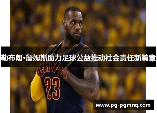勒布朗·詹姆斯助力足球公益推动社会责任新篇章