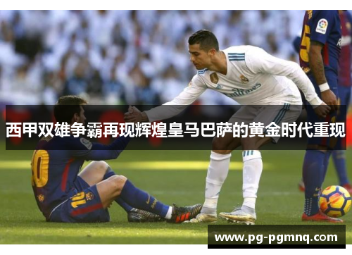 西甲双雄争霸再现辉煌皇马巴萨的黄金时代重现