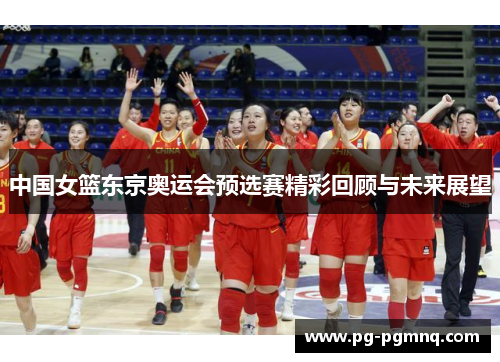 中国女篮东京奥运会预选赛精彩回顾与未来展望