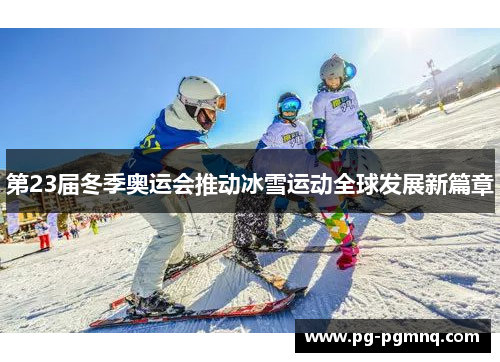第23届冬季奥运会推动冰雪运动全球发展新篇章